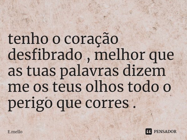 ⁠tenho o coração desfibrado , melhor que as tuas palavras dizem me os teus olhos todo o perigo que corres .... Frase de E.mello.