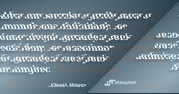 Abra um sorriso e grite para o mundo sua felicidade, se ocasionar inveja agradeça pois você está bem, se ocasionar admiração agradeçã você pois tem amigos.... Frase de Emela Moura.