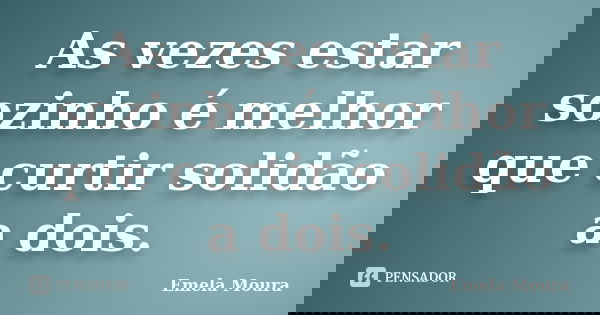 As vezes estar sozinho é melhor que curtir solidão a dois.... Frase de Emela Moura.