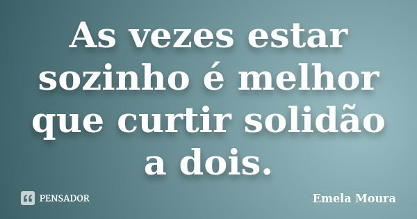 As vezes estar sozinho é melhor que curtir solidão a dois.... Frase de Emela Moura.