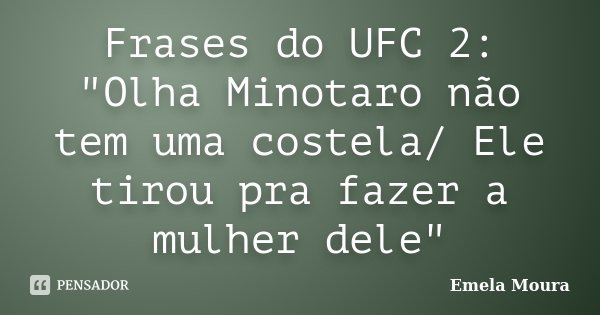 Frases do UFC 2: "Olha Minotaro não tem uma costela/ Ele tirou pra fazer a mulher dele"... Frase de Emela Moura.