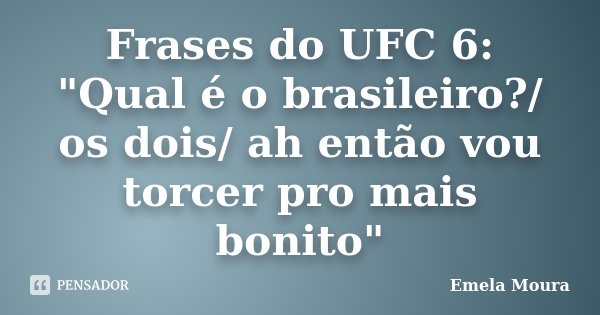 Frases do UFC 6: "Qual é o brasileiro?/ os dois/ ah então vou torcer pro mais bonito"... Frase de Emela Moura.