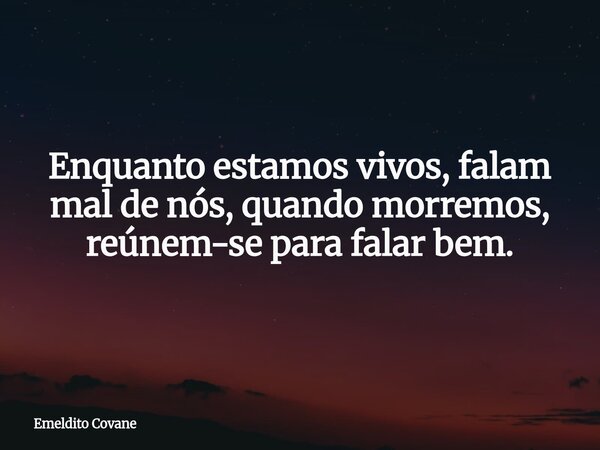 Enquanto estamos vivos, falam mal de nós, quando morremos, reúnem-se para falar bem.... Frase de Emeldito Covane.
