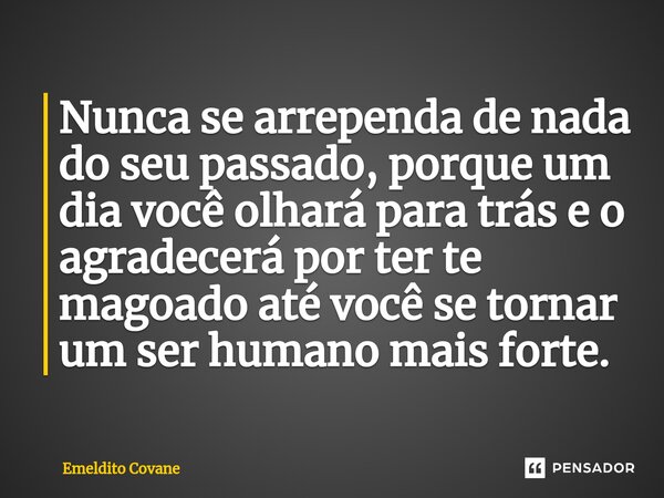 ⁠Nunca se arrependa de nada do seu passado, porque um dia você olhará para trás e o agradecerá por ter te magoado até você se tornar um ser humano mais forte.... Frase de Emeldito Covane.
