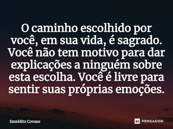 ⁠O caminho escolhido por você, em sua vida, é sagrado. Você não tem motivo para dar explicações a ninguém sobre esta escolha. Você é livre para sentir suas próp... Frase de Emeldito Covane.