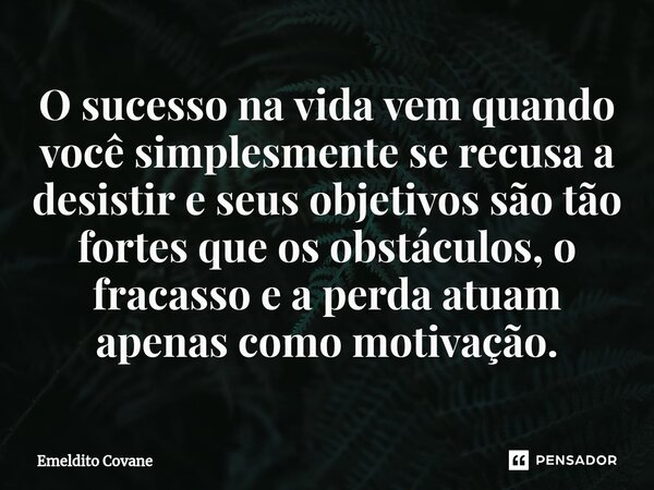 ⁠O sucesso na vida vem quando você simplesmente se recusa a desistir e seus objetivos são tão fortes que os obstáculos, o fracasso e a perda atuam apenas como m... Frase de Emeldito Covane.