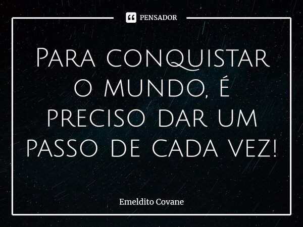 ⁠Para conquistar o mundo, é preciso dar um passo de cada vez!... Frase de Emeldito Covane.