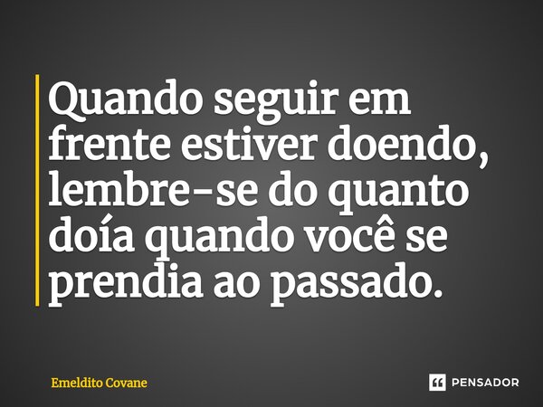 ⁠Quando seguir em frente estiver doendo, lembre-se do quanto doía quando você se prendia ao passado.... Frase de Emeldito Covane.