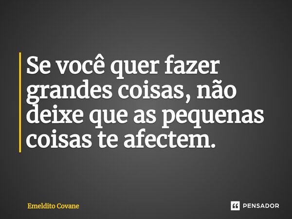 ⁠Se você quer fazer grandes coisas, não deixe que as pequenas coisas te afectem.... Frase de Emeldito Covane.