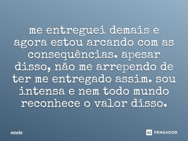 ⁠me entreguei demais e agora estou arcando com as consequências. apesar disso, não me arrependo de ter me entregado assim. sou intensa e nem todo mundo reconhec... Frase de emele.