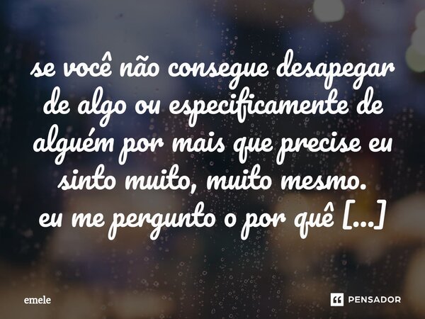 ⁠se você não consegue desapegar de algo ou especificamente de alguém por mais que precise eu sinto muito, muito mesmo.... Frase de emele.