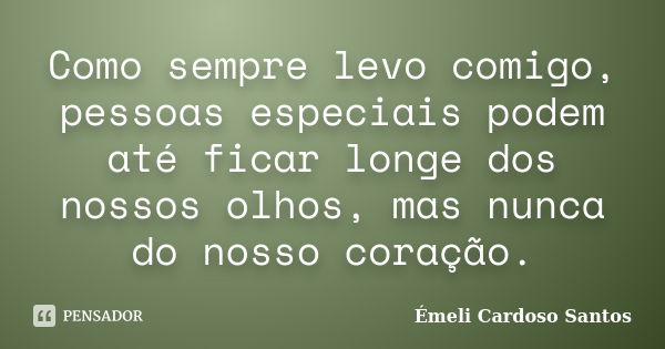 Como sempre levo comigo, pessoas especiais podem até ficar longe dos nossos olhos, mas nunca do nosso coração.... Frase de Émeli Cardoso Santos.