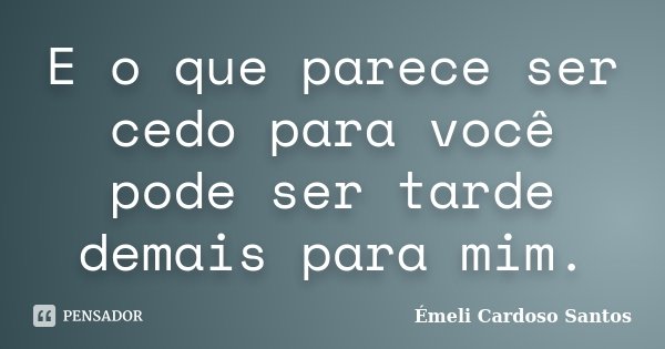 E o que parece ser cedo para você pode ser tarde demais para mim.... Frase de Émeli Cardoso Santos.