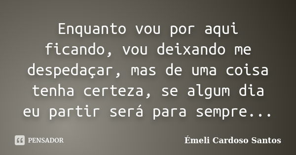 Enquanto vou por aqui ficando, vou deixando me despedaçar, mas de uma coisa tenha certeza, se algum dia eu partir será para sempre...... Frase de Émeli Cardoso Santos.