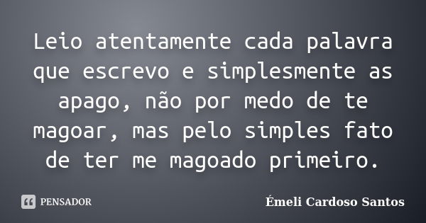 Leio atentamente cada palavra que escrevo e simplesmente as apago, não por medo de te magoar, mas pelo simples fato de ter me magoado primeiro.... Frase de Émeli Cardoso Santos.