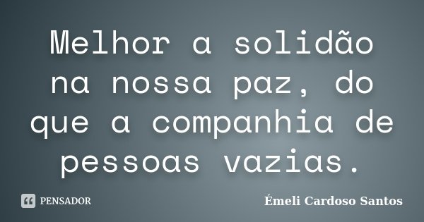 Melhor a solidão na nossa paz, do que a companhia de pessoas vazias.... Frase de Émeli Cardoso Santos.