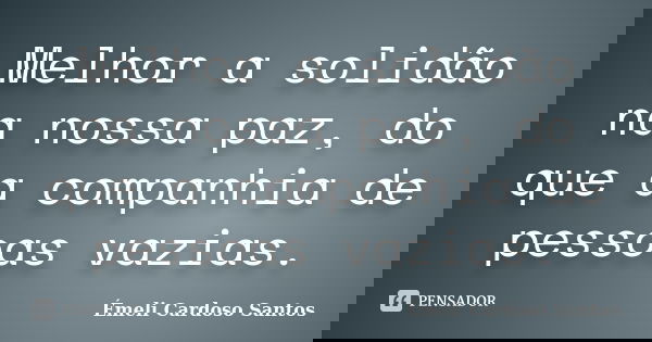 Melhor a solidão na nossa paz, do que a companhia de pessoas vazias.... Frase de Émeli Cardoso Santos.