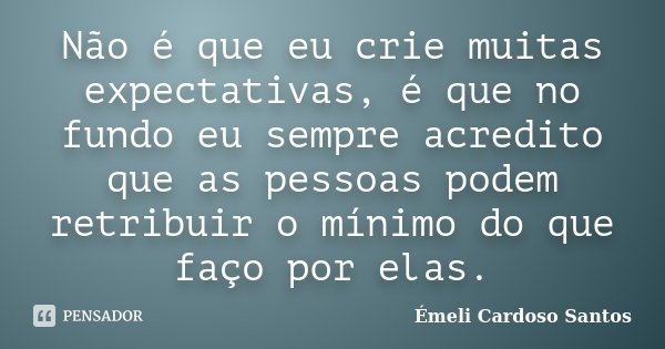 Não é que eu crie muitas expectativas, é que no fundo eu sempre acredito que as pessoas podem retribuir o mínimo do que faço por elas.... Frase de Émeli Cardoso Santos.