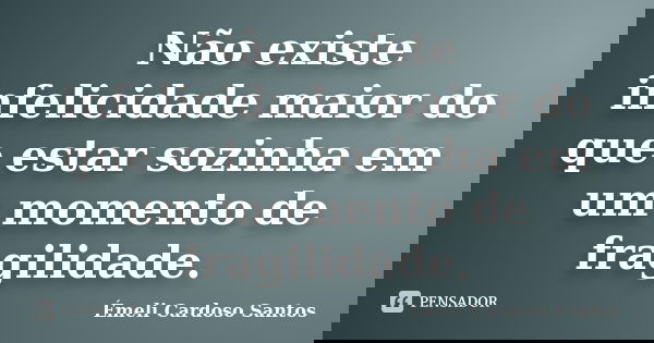 Não existe infelicidade maior do que estar sozinha em um momento de fragilidade.... Frase de Émeli Cardoso Santos.