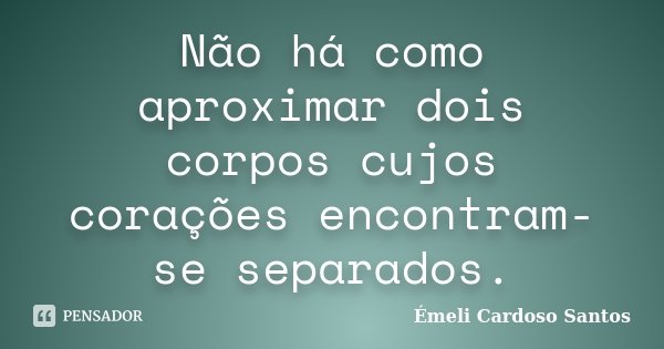 Não há como aproximar dois corpos cujos corações encontram-se separados.... Frase de Émeli Cardoso Santos.
