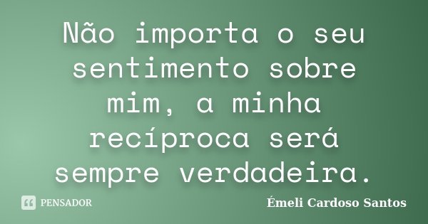Não importa o seu sentimento sobre mim, a minha recíproca será sempre verdadeira.... Frase de Émeli Cardoso Santos.
