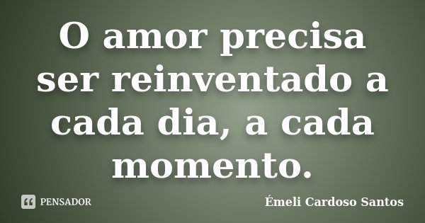 O amor precisa ser reinventado a cada dia, a cada momento.... Frase de Émeli Cardoso Santos.