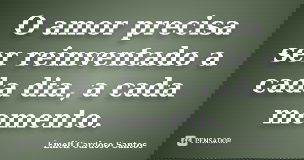 O amor precisa ser reinventado a cada dia, a cada momento.... Frase de Émeli Cardoso Santos.