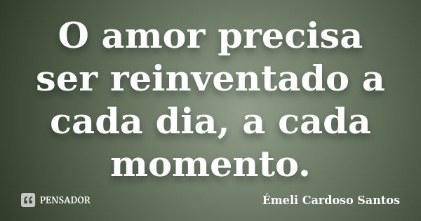 O amor precisa ser reinventado a cada dia, a cada momento.... Frase de Émeli Cardoso Santos.