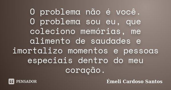 O problema não é você. O problema sou eu, que coleciono memórias, me alimento de saudades e imortalizo momentos e pessoas especiais dentro do meu coração.... Frase de Émeli Cardoso Santos.