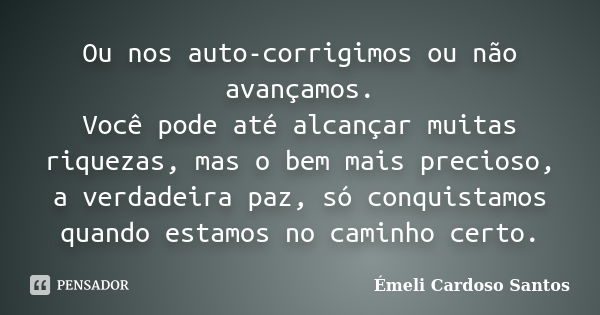 Ou nos auto-corrigimos ou não avançamos. Você pode até alcançar muitas riquezas, mas o bem mais precioso, a verdadeira paz, só conquistamos quando estamos no ca... Frase de Émeli Cardoso Santos.