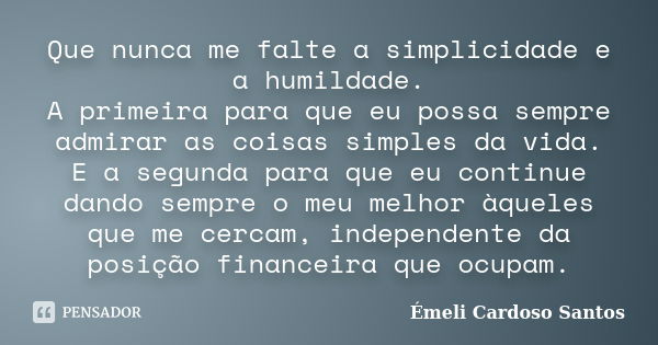 Que nunca me falte a simplicidade e a humildade. A primeira para que eu possa sempre admirar as coisas simples da vida. E a segunda para que eu continue dando s... Frase de Émeli Cardoso Santos.