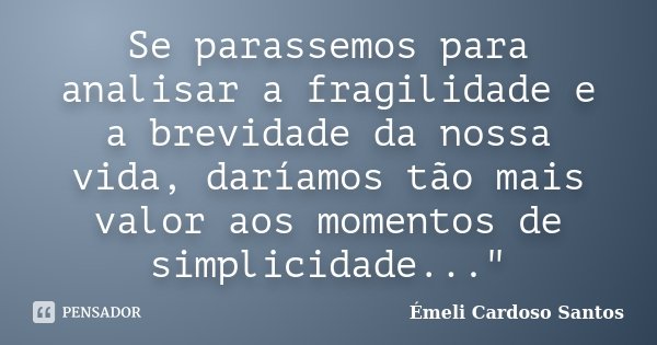 Se parassemos para analisar a fragilidade e a brevidade da nossa vida, daríamos tão mais valor aos momentos de simplicidade..."... Frase de Émeli Cardoso Santos.