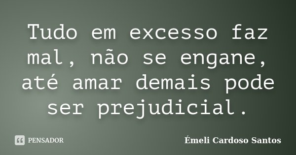 Tudo em excesso faz mal, não se engane, até amar demais pode ser prejudicial.... Frase de Émeli Cardoso Santos.