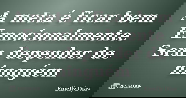 A meta é ficar bem Emocionalmente Sem depender de ninguém... Frase de Emelly Dias.