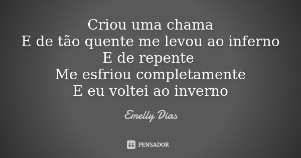 Criou uma chama E de tão quente me levou ao inferno E de repente Me esfriou completamente E eu voltei ao inverno... Frase de Emelly Dias.