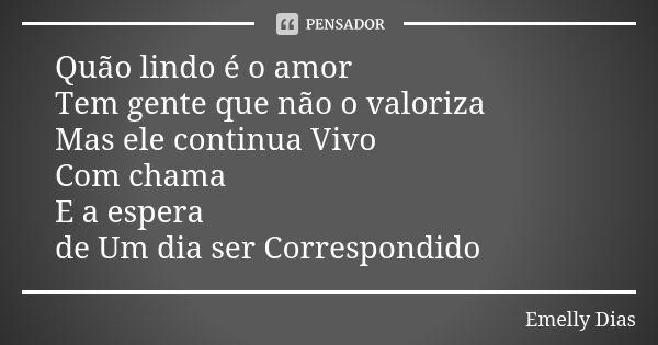 Quão lindo é o amor Tem gente que não o valoriza Mas ele continua Vivo Com chama E a espera de Um dia ser Correspondido... Frase de Emelly Dias.