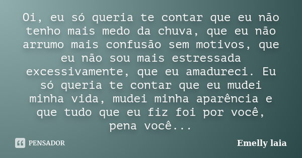 Oi, eu só queria te contar que eu não tenho mais medo da chuva, que eu não arrumo mais confusão sem motivos, que eu não sou mais estressada excessivamente, que ... Frase de Emelly laia.