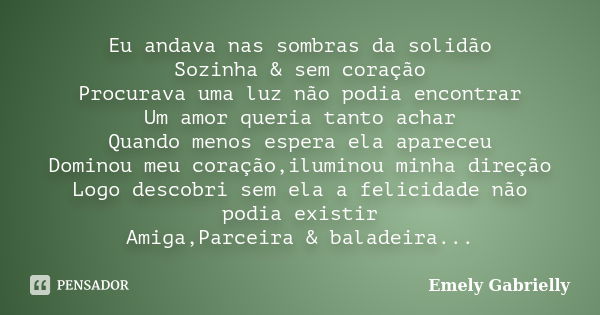 Eu andava nas sombras da solidão Sozinha & sem coração Procurava uma luz não podia encontrar Um amor queria tanto achar Quando menos espera ela apareceu Dom... Frase de Emely Gabrielly.