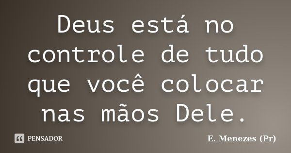 Deus está no controle de tudo que você colocar nas mãos Dele.... Frase de E. Menezes (Pr).