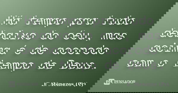 Há tempo pra tudo debaixo do céu, mas acima é de acorodo com o tempo de Deus.... Frase de E. Menezes (Pr).
