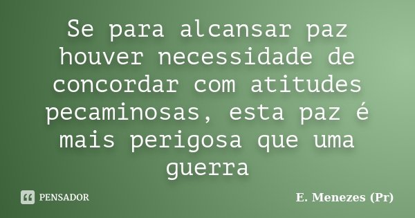 Se para alcansar paz houver necessidade de concordar com atitudes pecaminosas, esta paz é mais perigosa que uma guerra... Frase de E. Menezes (Pr).