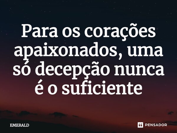 ⁠Para os corações apaixonados, uma só decepção nunca é o suficiente... Frase de EMERALD.