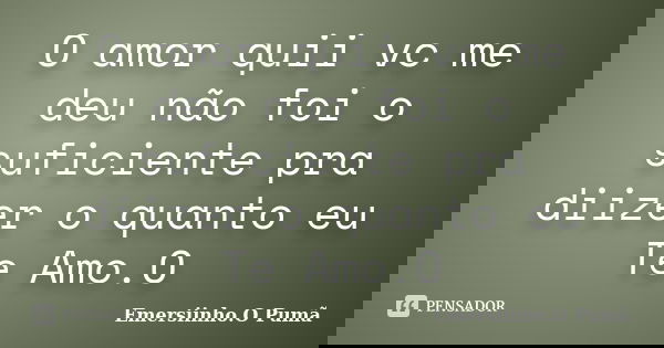 O amor quii vc me deu não foi o suficiente pra diizer o quanto eu Te Amo.O... Frase de Emersiinho.O Pumã.