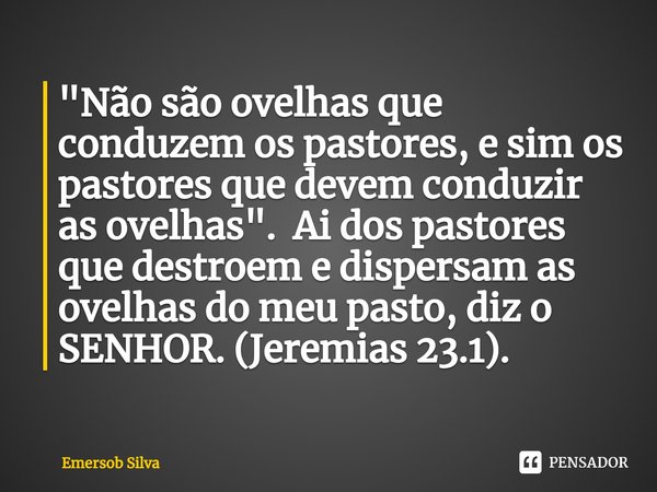 ⁠"Não são ovelhas que conduzem os pastores, e sim os pastores que devem conduzir as ovelhas". Ai dos pastores que destroem e dispersam as ovelhas do m... Frase de Emersob Silva.