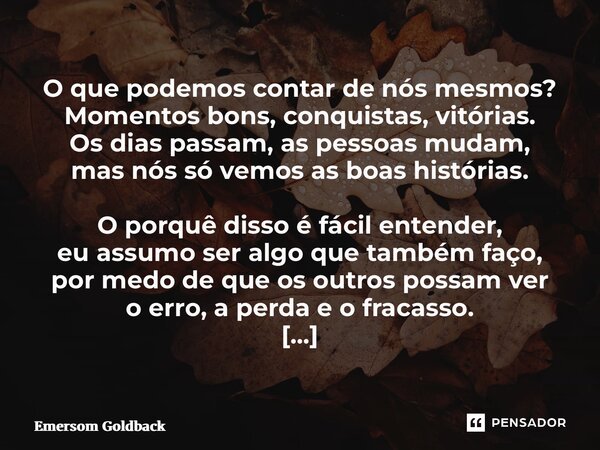 O que podemos contar de nós mesmos? Momentos bons, conquistas, vitórias. Os dias passam, as pessoas mudam, mas nós só vemos as boas histórias. O porquê disso é... Frase de Emersom Goldback.