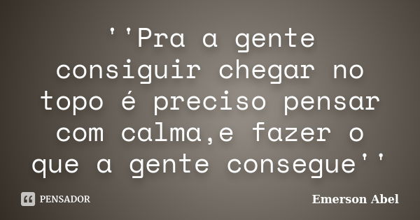 ''Pra a gente consiguir chegar no topo é preciso pensar com calma,e fazer o que a gente consegue''... Frase de Emerson Abel.