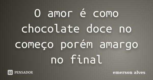 O amor é como chocolate doce no começo porém amargo no final... Frase de Emerson alves.