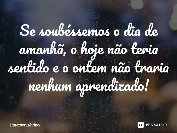⁠Se soubéssemos o dia de amanhã, o hoje não teria sentido e o ontem não traria nenhum aprendizado!... Frase de Emerson Alvino.