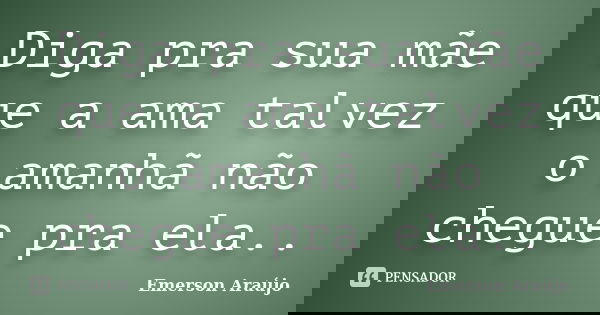 Diga pra sua mãe que a ama talvez o amanhã não chegue pra ela..... Frase de Emerson Araújo.
