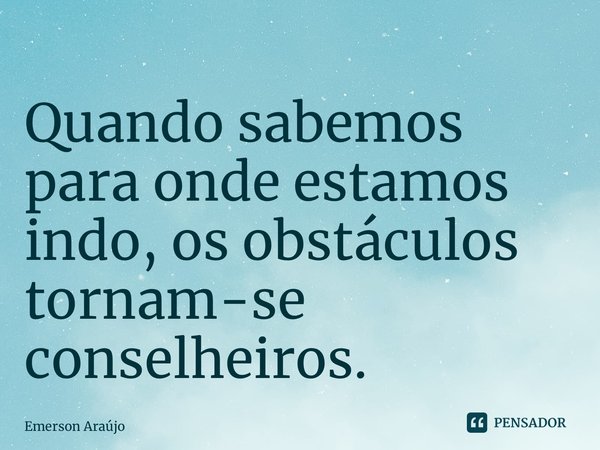 ⁠Quando sabemos para onde estamos indo, os obstáculos tornam-se conselheiros.... Frase de Emerson Araújo.